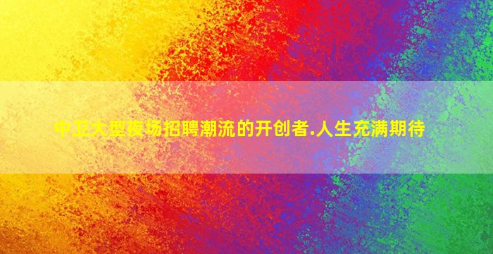 中卫大型夜场招聘潮流的开创者.人生充满期待