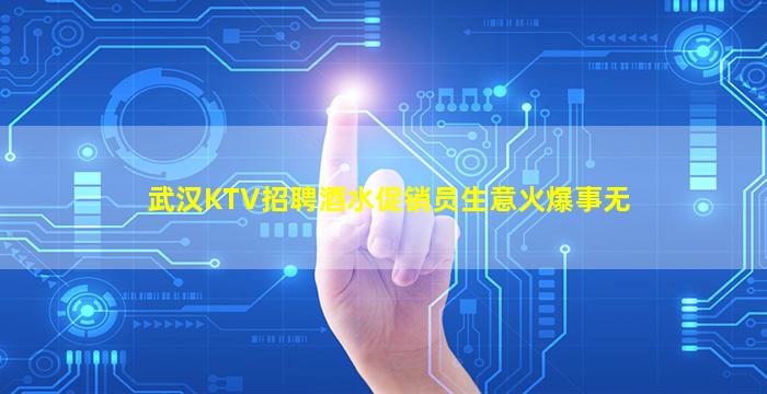 武汉KTV招聘酒水促销员生意火爆事无