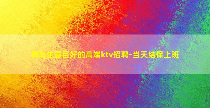 青岛生意巨好的高端ktv招聘-当天结保上班